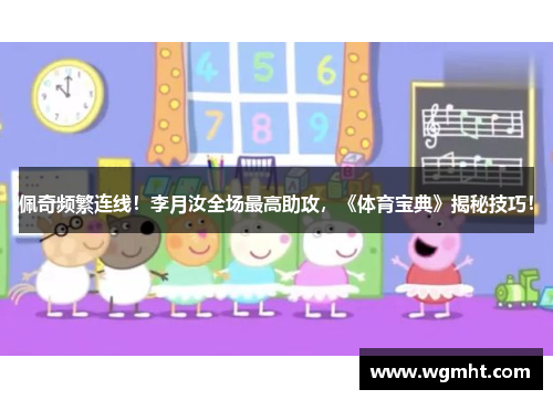 佩奇频繁连线！李月汝全场最高助攻，《体育宝典》揭秘技巧！