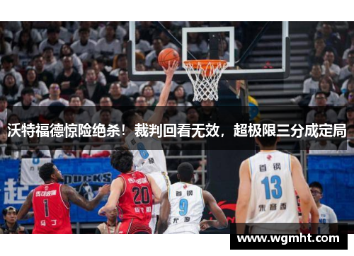 沃特福德惊险绝杀！裁判回看无效，超极限三分成定局