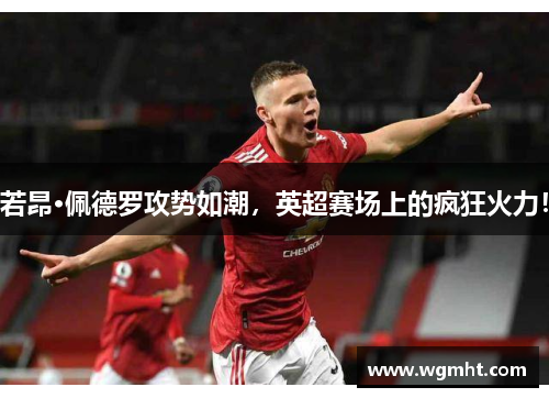 若昂·佩德罗攻势如潮，英超赛场上的疯狂火力！